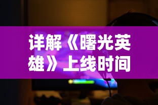 详解《曙光英雄》上线时间：探讨该款先锋游戏对电竞市场带来的创新冲击