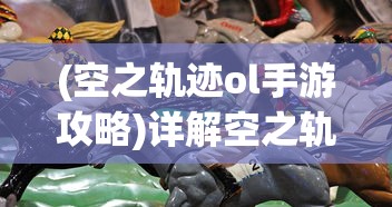 (空之轨迹ol手游攻略)详解空之轨迹OL突然关服背后的经济运营困境和玩家反馈问题