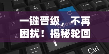 一键晋级，不再困扰！揭秘轮回修真OL免费脚本实现快速升级的详细操作流程及策略