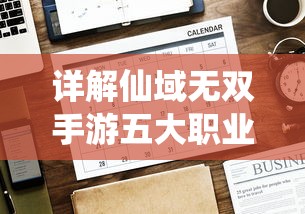 详解仙域无双手游五大职业特性与技能，助你逐一挑选最适合自身战斗风格的冒险角色