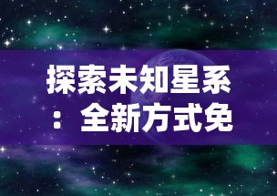 探索未知星系：全新方式免费解锁《星际扩散》精彩章节，揭开科幻世界更多秘密