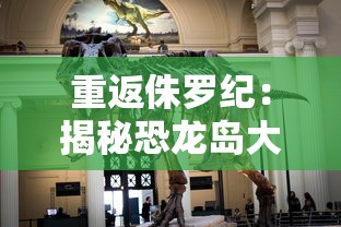 重返侏罗纪：揭秘恐龙岛大猎杀工厂的生存秘诀和史前生物间的生死较量