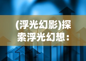 (浮光幻影)探索浮光幻想：详细玩法解析与战略技巧指南