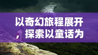 以奇幻旅程展开，探索以童话为主题的游戏在教育、心理成长与社交互动中的独特影响力