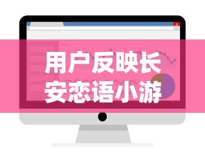 用户反映长安恋语小游戏无法正常运行：一探究竟是否为系统兼容问题所导致