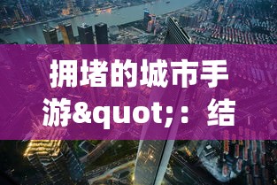 拥堵的城市手游"：结合创新策略与城市规划，探索如何在繁忙都市中寻找生存与发展的手游体验