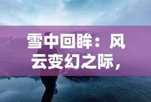 雪中回眸：风云变幻之际，谋天下者的智勇与坚韧——以雪为幕，映现历史恢弘之画卷