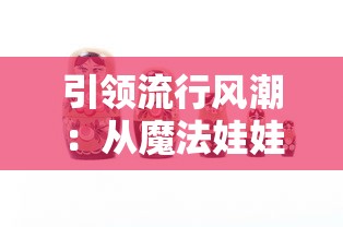 引领流行风潮：从魔法娃娃装扮游戏探索服装设计与潮流元素的奇妙结合