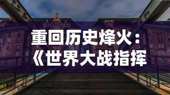 重回历史烽火：《世界大战指挥官手游》让你身临其境体验真实战场紧张刺激