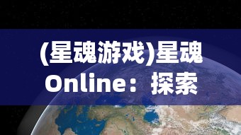 (星魂游戏)星魂Online：探索宇宙边界的全新视角，重燃探索未知世界的热情