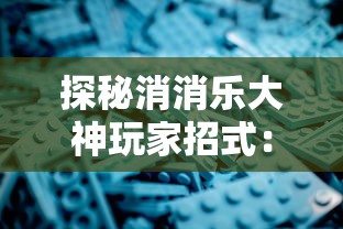 探秘消消乐大神玩家招式：如何深度运用策略，测试新手与大神间游戏玩法的差异