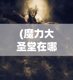 (魔力大圣堂在哪)探寻神秘幻想世界：揭秘魔力大圣堂的地理位置与历史背景