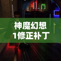 神魔幻想1修正补丁发布：深度优化游戏体验，透视改变玩家战斗策略的核心内容