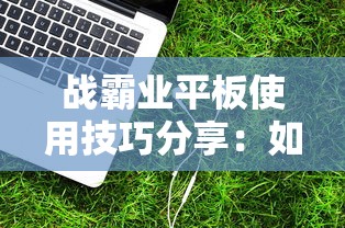 战霸业平板使用技巧分享：如何高效操控战霸业平板提升工作学习效率的实用指南