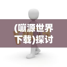 (嘣源世界下载)探讨嘣源世界离线版的特点和 advantages：自由探索，无限创造的乐趣