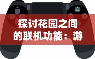 探讨花园之间的联机功能：游戏体验的新突破还是玩家期望的痛点?