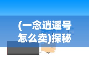 (一念逍遥号怎么卖)探秘一念逍遥卖号平台：深度剖析其运营模式和安全保障措施