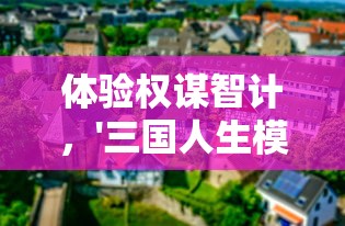 体验权谋智计，'三国人生模拟免广告最新版'重塑历史的沙盘策略游戏