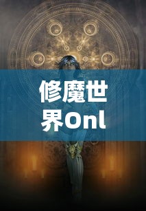 修魔世界Online：探索魔法与剑术的奇幻世界，揭秘战斗策略与角色塑造的多维度体验