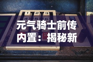 元气骑士前传内置：揭秘新角色技能与关键过程，剖析骑士的奋斗历程与勇气精神，全面探讨游戏背后的丰富人文内涵