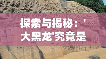 探索与揭秘：'大黑龙'究竟是何含义?一场关于中国传统文化和地理名词的深度解析