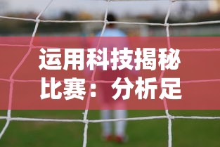 运用科技揭秘比赛：分析足球的最佳软件及其在提升球队作战策略中的关键作用