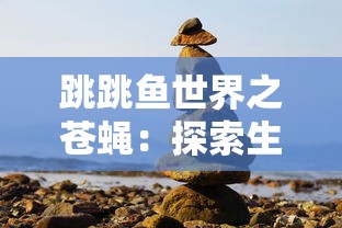 跳跳鱼世界之苍蝇：探索生态平衡的重要性和细微生物对大自然的影响