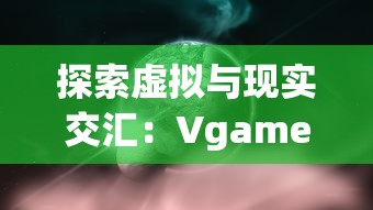 探索虚拟与现实交汇：Vgame消零世界如何重塑玩家对电子游戏的认知和体验