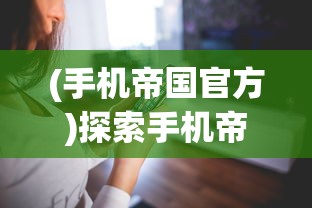 (手机帝国官方)探索手机帝国最新版：重磅更新带来创新功能与优化体验