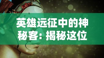 英雄远征中的神秘客: 揭秘这位展现双面性格的角色，究竟他是彼岸的救世主还是构成危机的潜在威胁?