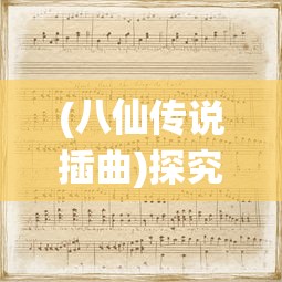 (八仙传说插曲)探究《八仙外传》主题曲的音乐风格与故事主题的深度融合