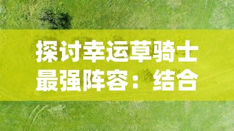 探讨幸运草骑士最强阵容：结合战斗策略和角色属性打造无敌队伍