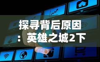 探寻背后原因：英雄之城2下架的真相与游戏行业监管政策的关系解析