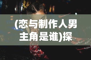 (恋与制作人男主角是谁)探究《恋与制作人男主》角色塑造魅力，聚焦现代都市爱恋陷阱