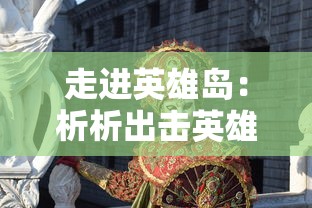 走进英雄岛：析析出击英雄岛女角色的魅力与独特角色塑造巧妙手法