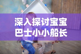 深入探讨宝宝巴士小小船长儿歌对孩子早期能力培养和性格塑造的影响研究