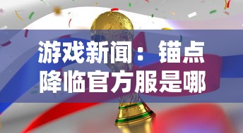 游戏新闻：锚点降临官方服是哪个?深入探讨锚点降临巅峰竞技场的官方服务器选择策略