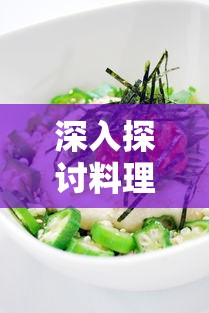 深入探讨料理次元Wiki：如何利用这一饮食烹饪平台提高自己的料理技能与美食鉴赏力