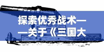 探索优秀战术——关于《三国大作战》中武器搭配与战斗策略的深度解析