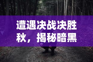 遭遇决战决胜秋，揭秘暗黑终结者手游剧情引人入胜的真相与玩法解析