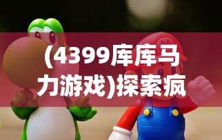 (4399库库马力游戏)探索疯狂的库库姆4399渠道服：全新玩家体验与核心特性解析