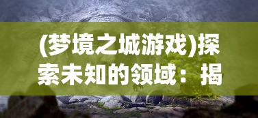 (梦境之城游戏)探索未知的领域：揭秘梦境之城第四幕真相的秘密及影响