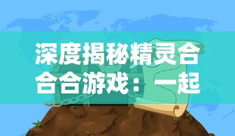 深度揭秘精灵合合合游戏：一起探索神秘精灵世界，挖掘那些被忽视的奥秘和乐趣