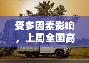 受多因素影响，上周全国高速公路货车通行量锐减，对物流行业产生较大影响