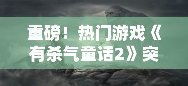 重磅！热门游戏《有杀气童话2》突然停运，玩家迷茫，官方尚未给出具体回应