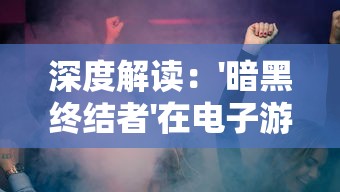 深度解读：'暗黑终结者'在电子游戏与流行文化中的含义及其对现代社会意义的影响